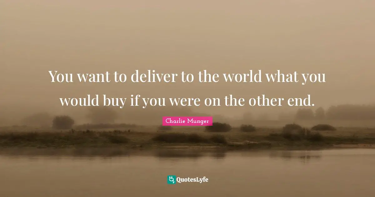 You want to deliver to the world what you would buy if you were on the other end.