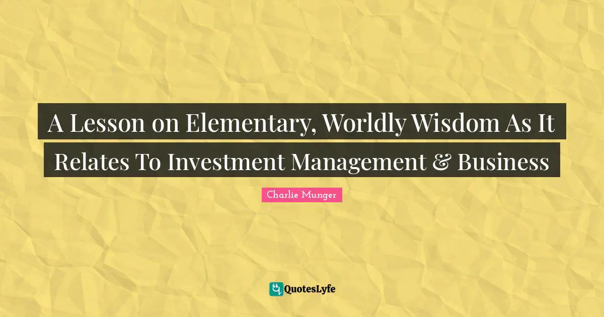 Worldly Quotes: "A Lesson on Elementary, Worldly Wisdom As It Relates To Investment Management & Business"