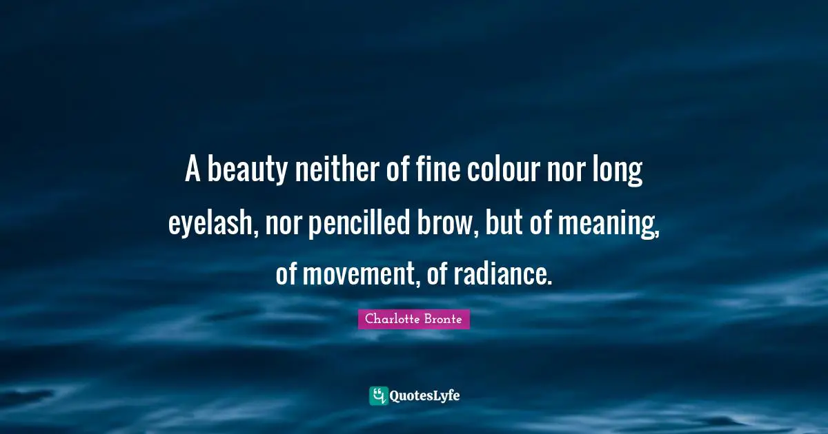 Charlotte Bronte Quotes: "A beauty neither of fine colour nor long eyelash, nor pencilled brow, but of meaning, of movement, of radiance."