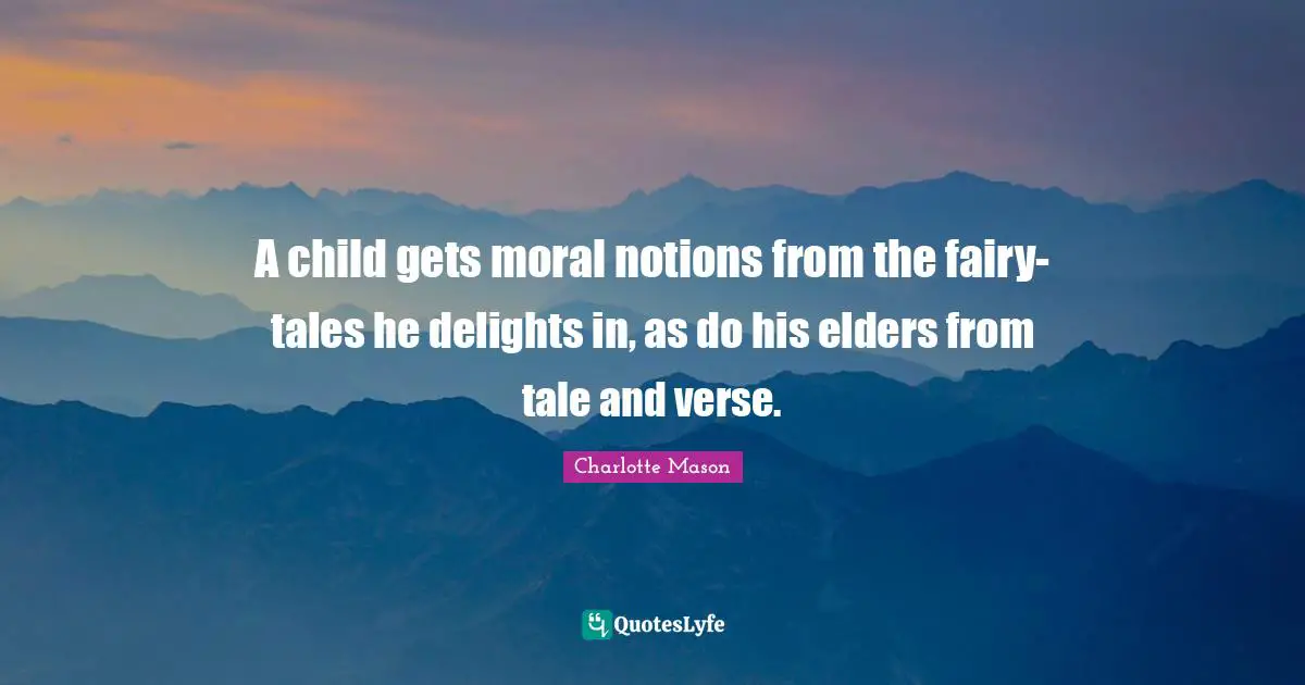 Charlotte Mason Quotes: "A child gets moral notions from the fairy-tales he delights in, as do his elders from tale and verse."