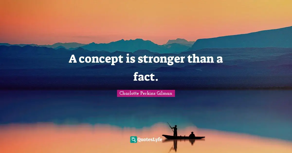 A concept is stronger than a fact.