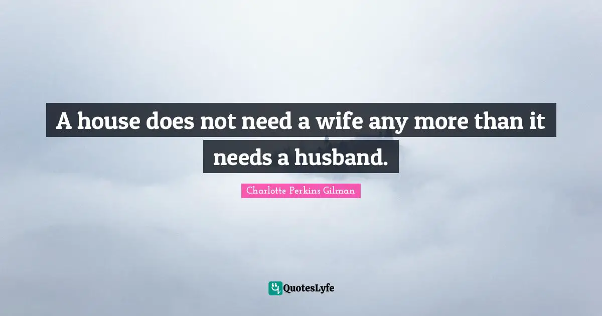 A house does not need a wife any more than it needs a husband.