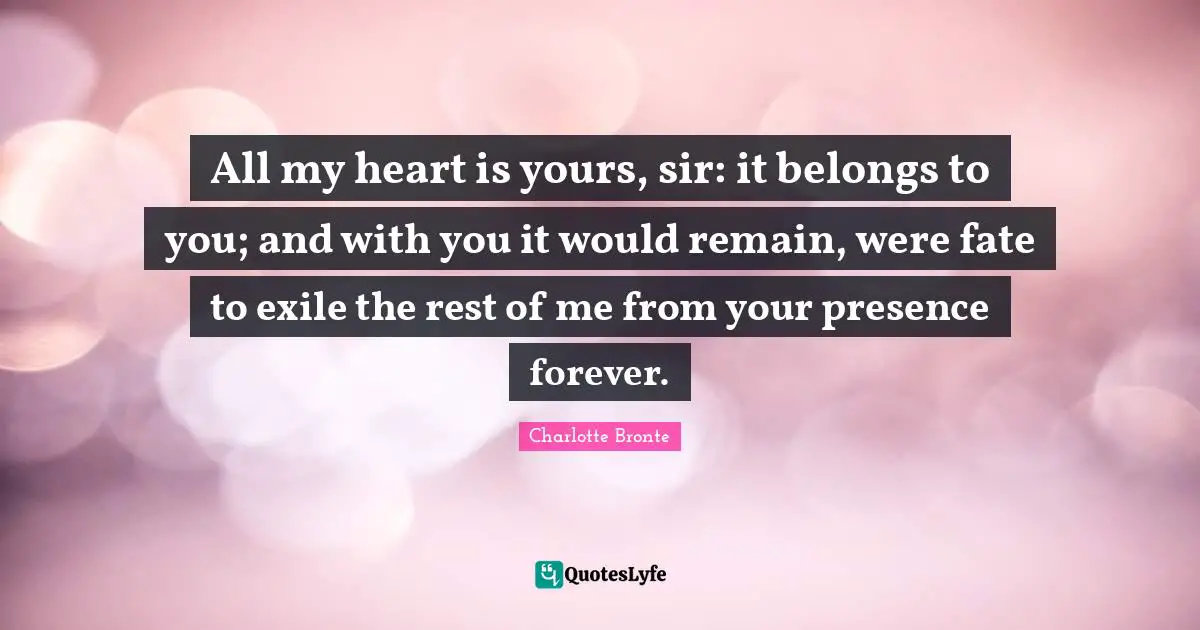 Your Presence Quotes: "All my heart is yours, sir: it belongs to you; and with you it would remain, were fate to exile the rest of me from your presence forever."