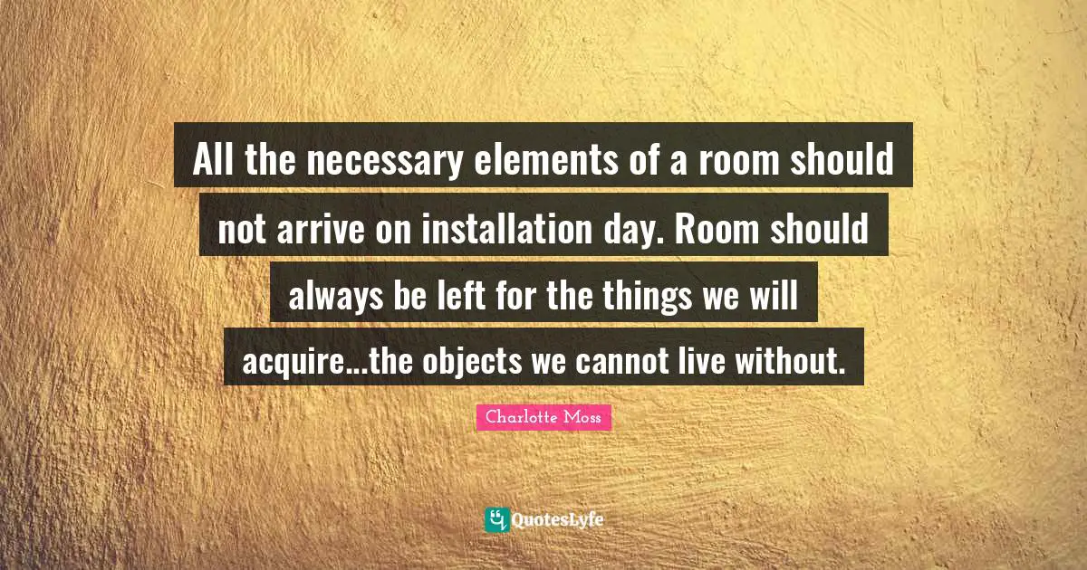 All the necessary elements of a room should not arrive on installation day. Room should always be left for the things we will acquire...the objects we cannot live without.