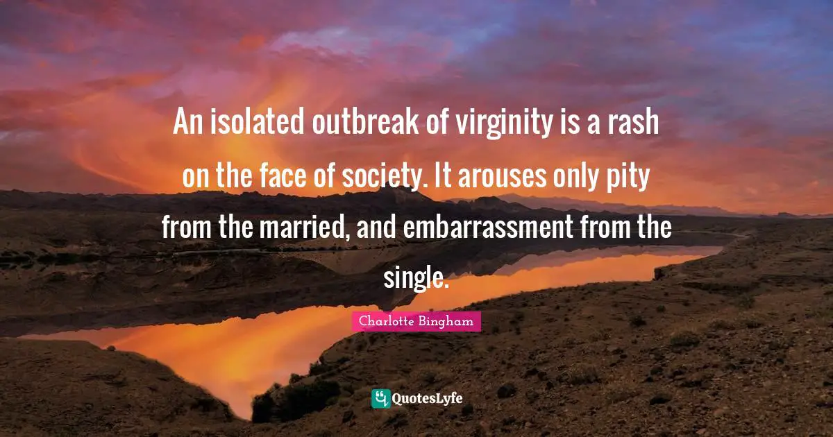 An isolated outbreak of virginity is a rash on the face of society. It arouses only pity from the married, and embarrassment from the single.