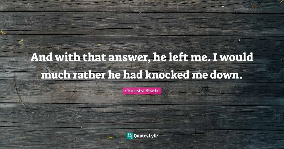 He Left Me Quotes: "And with that answer, he left me. I would much rather he had knocked me down."