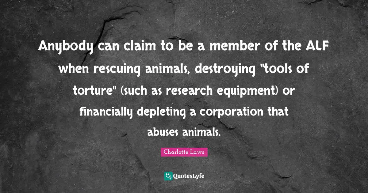 Anybody can claim to be a member of the ALF when rescuing animals, destroying "tools of torture" (such as research equipment) or financially depleting a corporation that abuses animals.