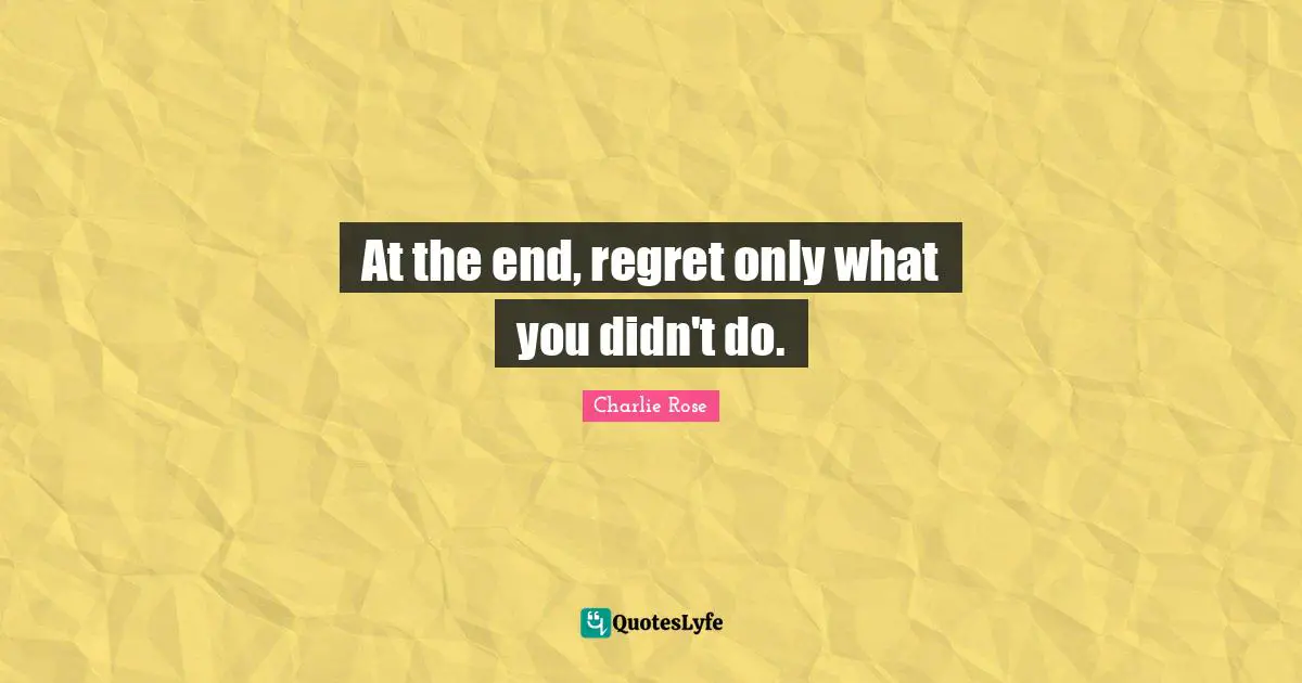 At the end, regret only what you didn't do.