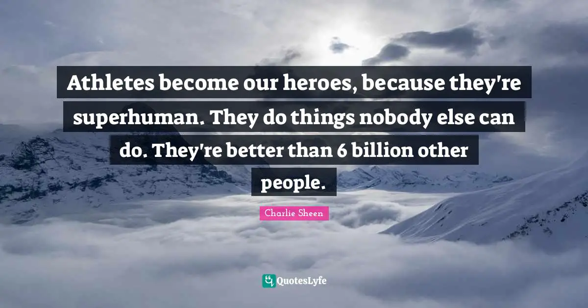Athletes become our heroes, because they're superhuman. They do things nobody else can do. They're better than 6 billion other people.