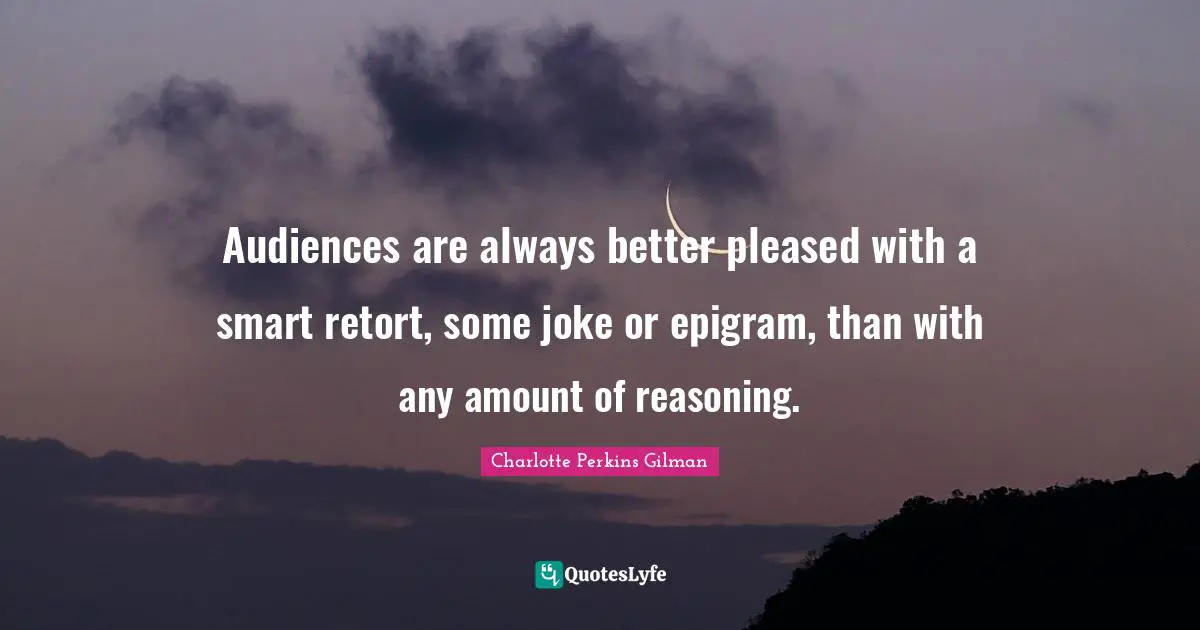 Audiences are always better pleased with a smart retort, some joke or epigram, than with any amount of reasoning.