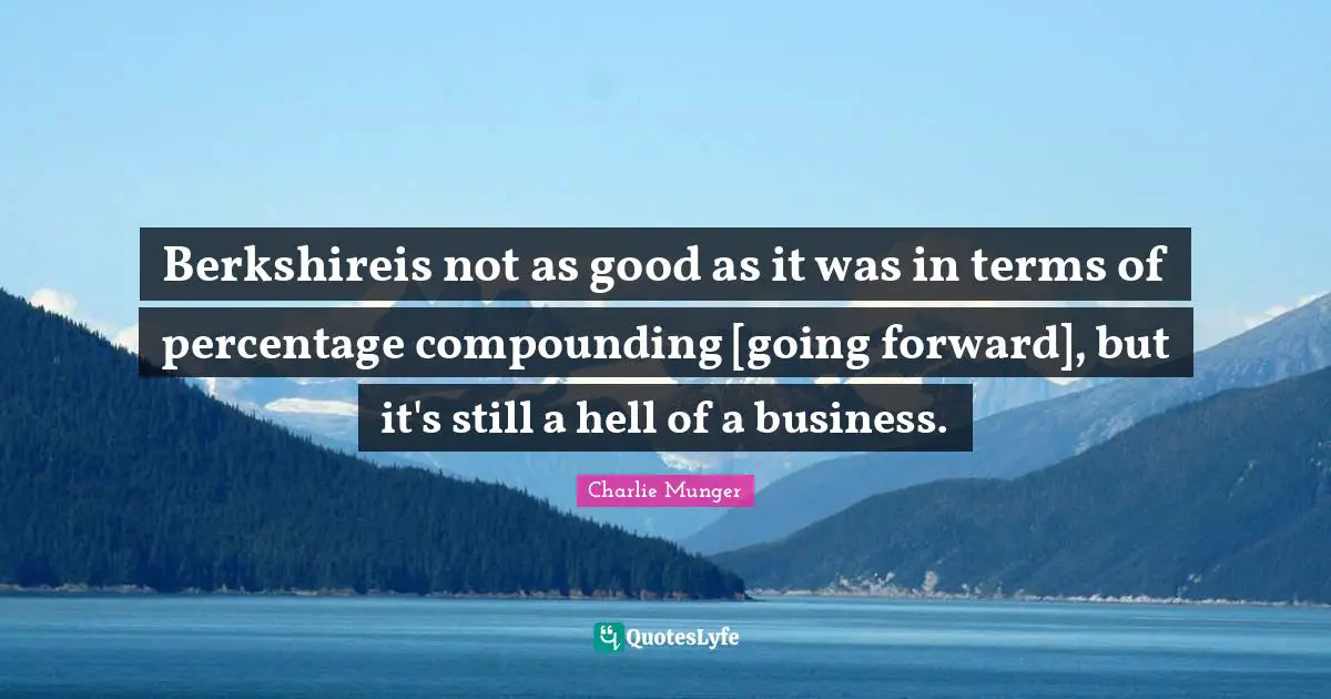 Berkshireis not as good as it was in terms of percentage compounding [going forward], but it's still a hell of a business.
