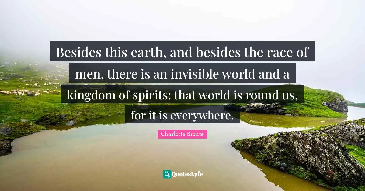 Besides this earth, and besides the race of men, there is an invisible world and a kingdom of spirits: that world is round us, for it is everywhere.