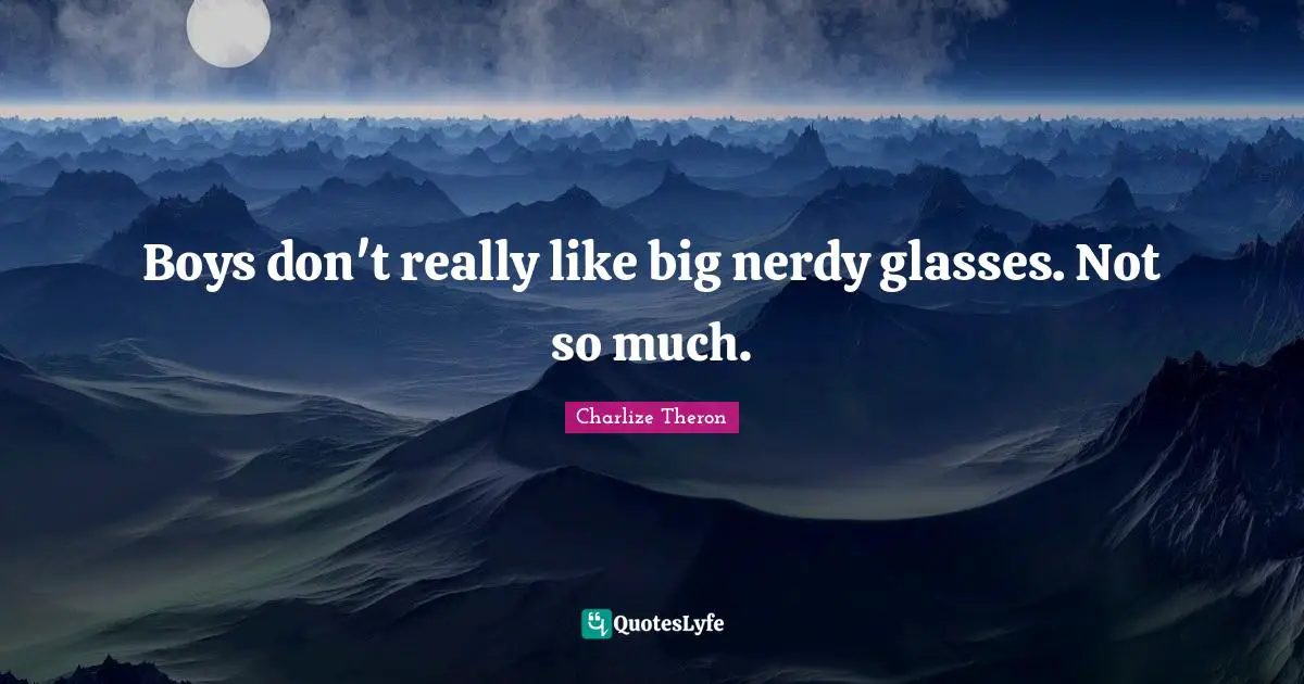 Boys don't really like big nerdy glasses. Not so much.