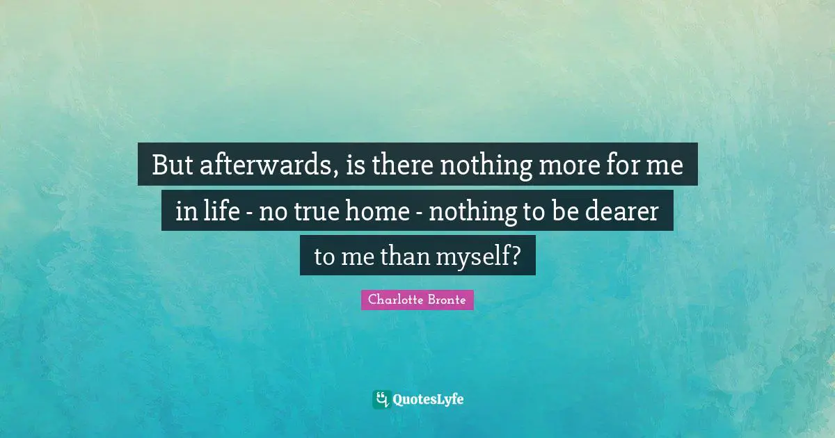 Charlotte Bronte Quotes: "But afterwards, is there nothing more for me in life - no true home - nothing to be dearer to me than myself?"