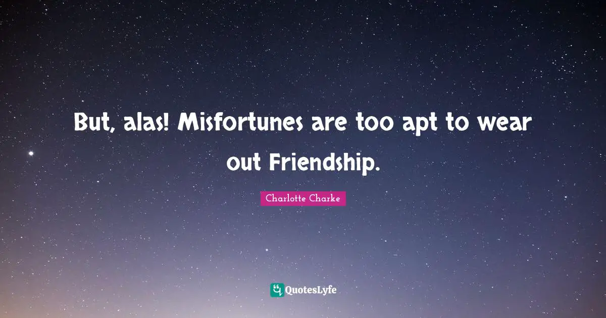 But, alas! Misfortunes are too apt to wear out Friendship.