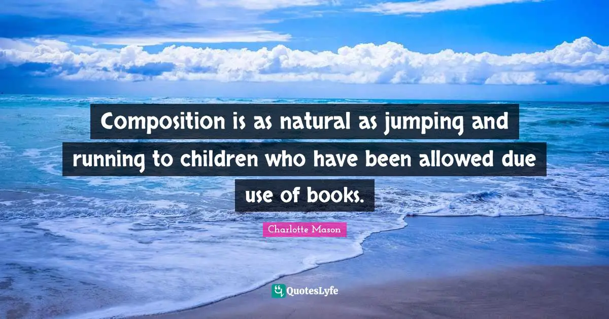 Charlotte Mason Quotes: "Composition is as natural as jumping and running to children who have been allowed due use of books."