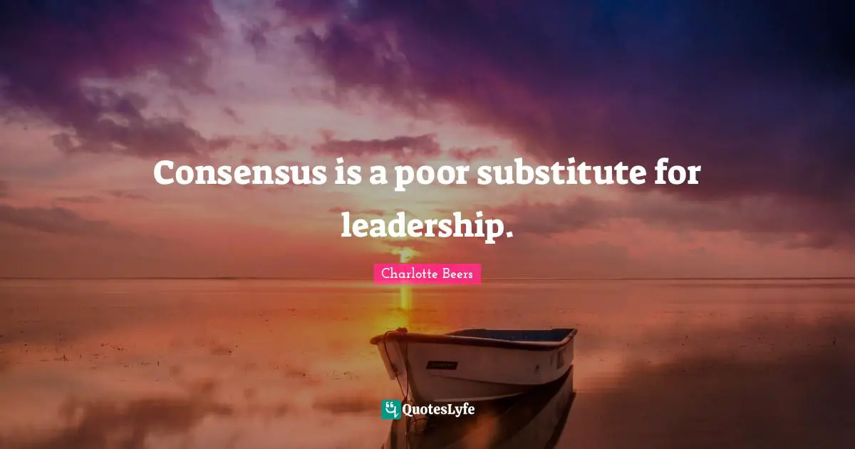 Consensus is a poor substitute for leadership.