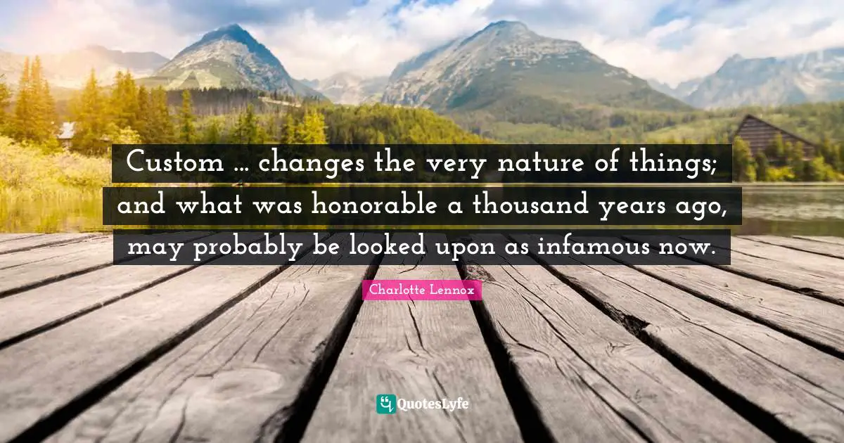 Infamous Quotes: "Custom ... changes the very nature of things; and what was honorable a thousand years ago, may probably be looked upon as infamous now."