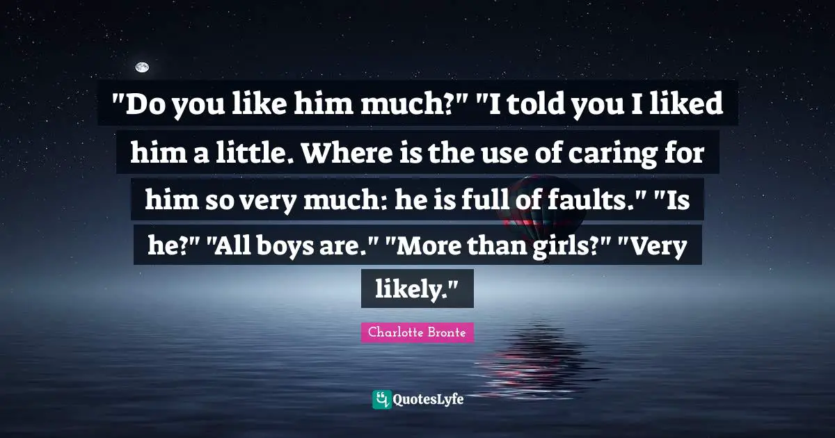 "Do you like him much?" "I told you I liked him a little. Where is the use of caring for him so very much: he is full of faults." "Is he?" "All boys are." "More than girls?" "Very likely."
