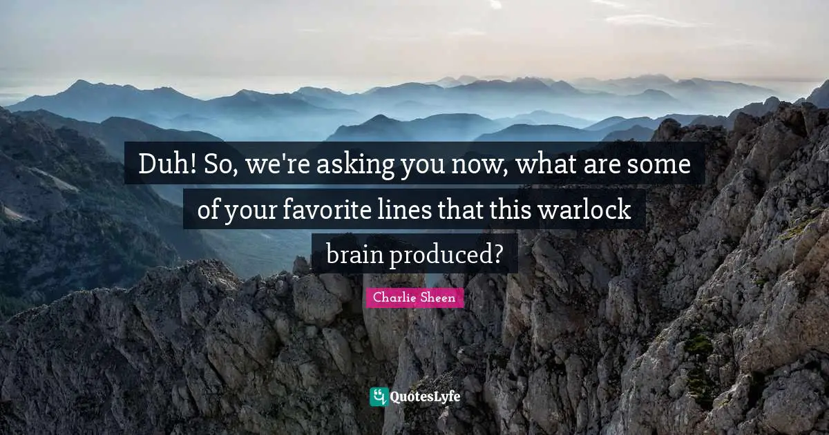 Duh! So, we're asking you now, what are some of your favorite lines that this warlock brain produced?