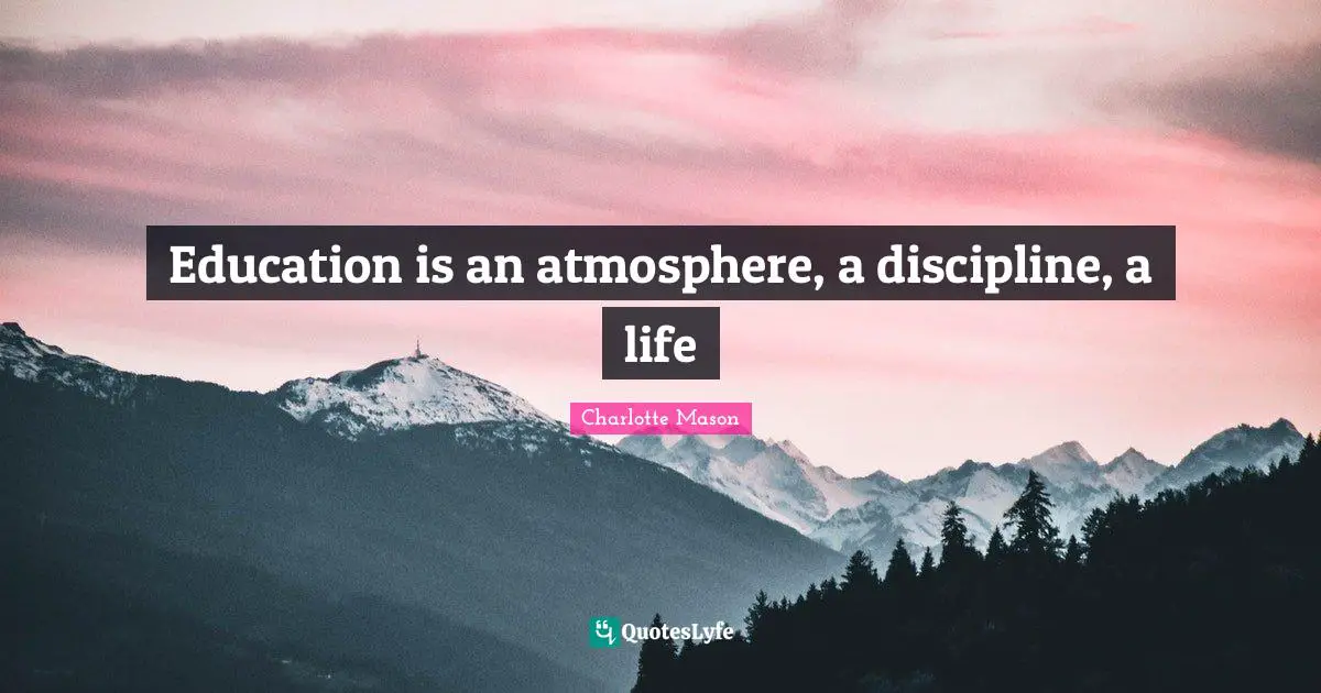 Charlotte Mason Quotes: "Education is an atmosphere, a discipline, a life"