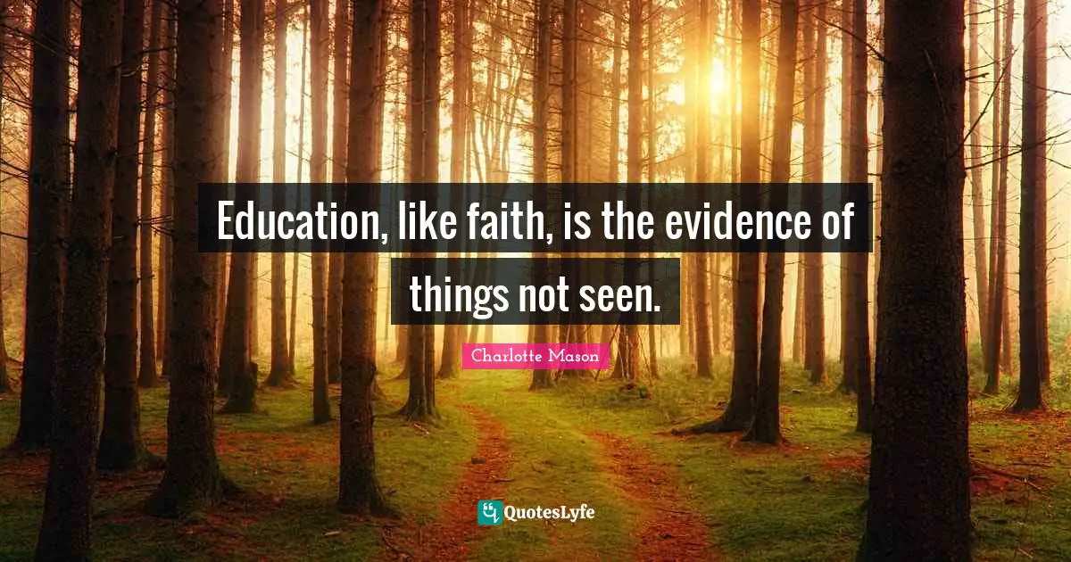 Charlotte Mason Quotes: "Education, like faith, is the evidence of things not seen."