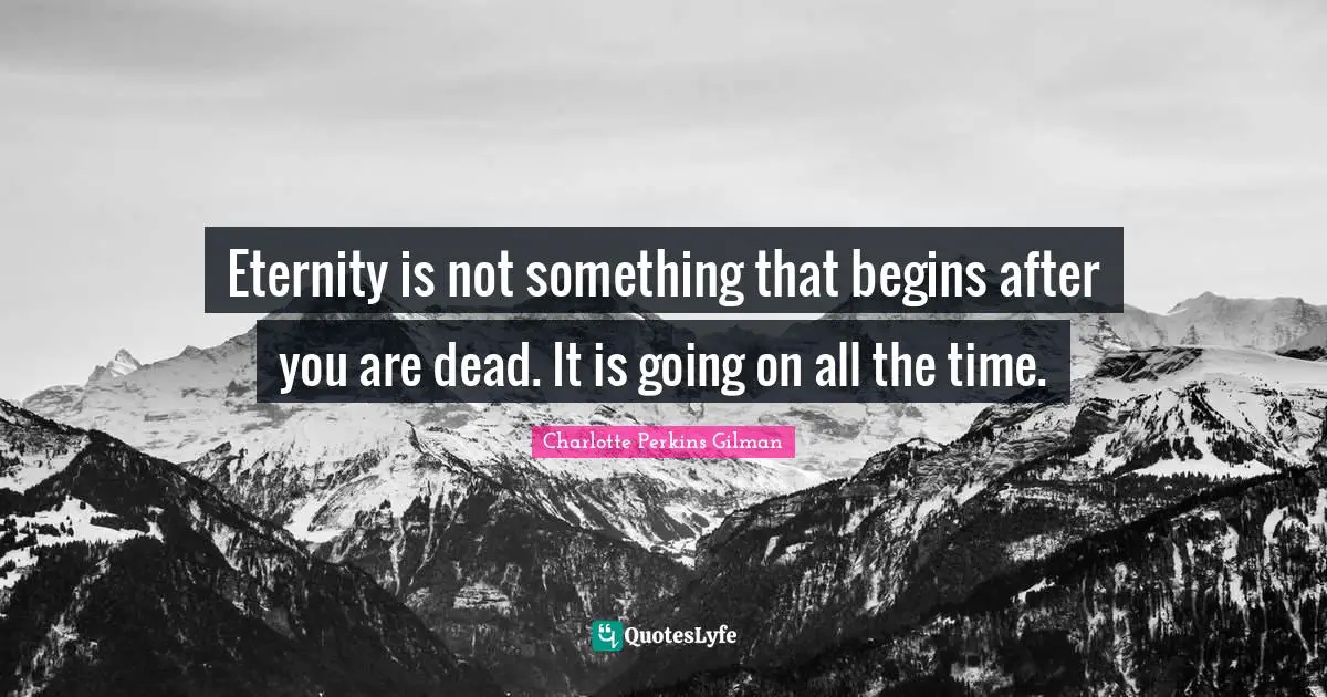Eternity is not something that begins after you are dead. It is going on all the time.