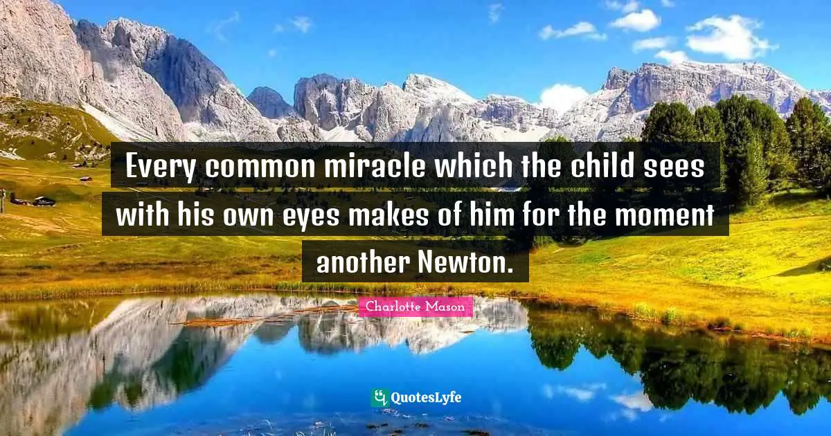 Charlotte Mason Quotes: "Every common miracle which the child sees with his own eyes makes of him for the moment another Newton."