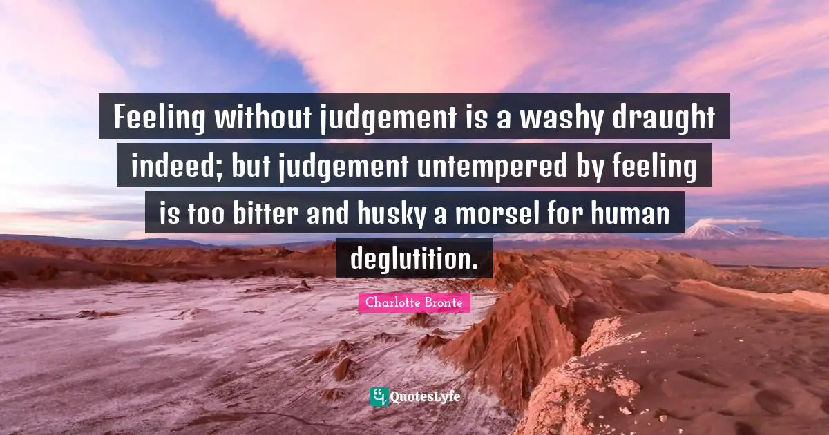 Charlotte Bronte Quotes: "Feeling without judgement is a washy draught indeed; but judgement untempered by feeling is too bitter and husky a morsel for human deglutition."