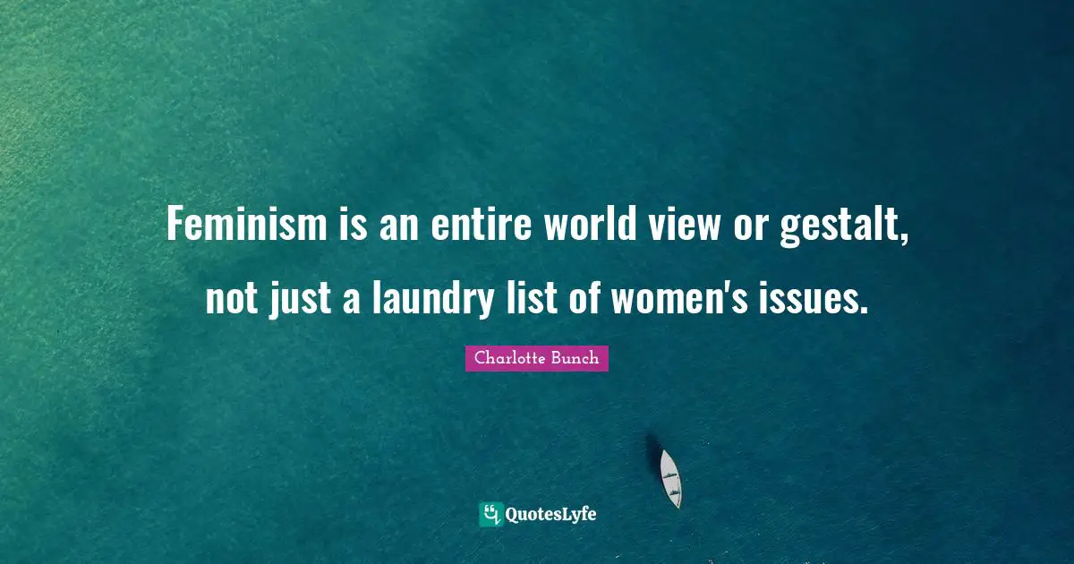Issues Quotes: "Feminism is an entire world view or gestalt, not just a laundry list of women's issues."