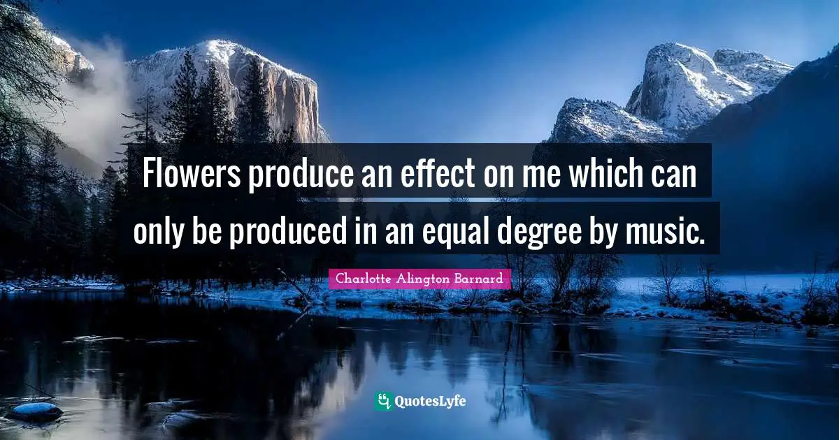 Flowers produce an effect on me which can only be produced in an equal degree by music.