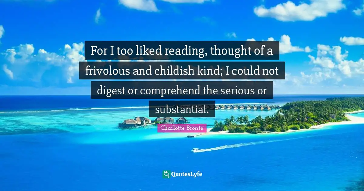 For I too liked reading, thought of a frivolous and childish kind; I could not digest or comprehend the serious or substantial.