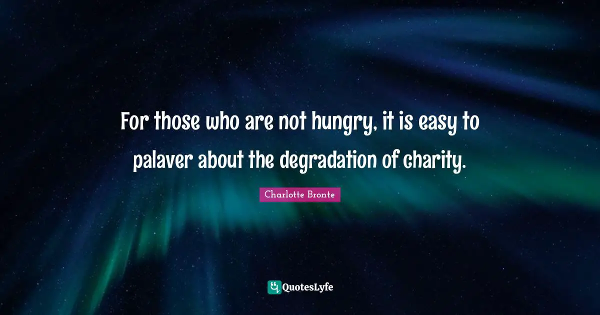 For those who are not hungry, it is easy to palaver about the degradation of charity.