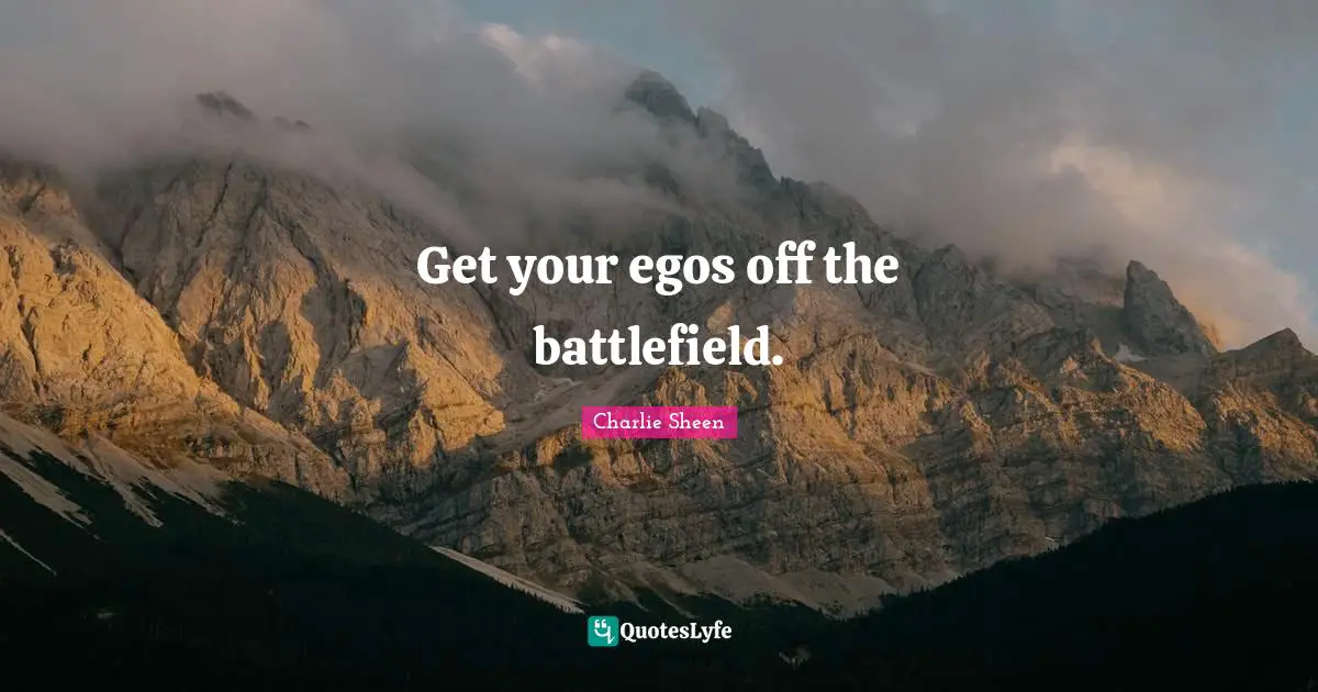 Battlefields Quotes: "Get your egos off the battlefield."