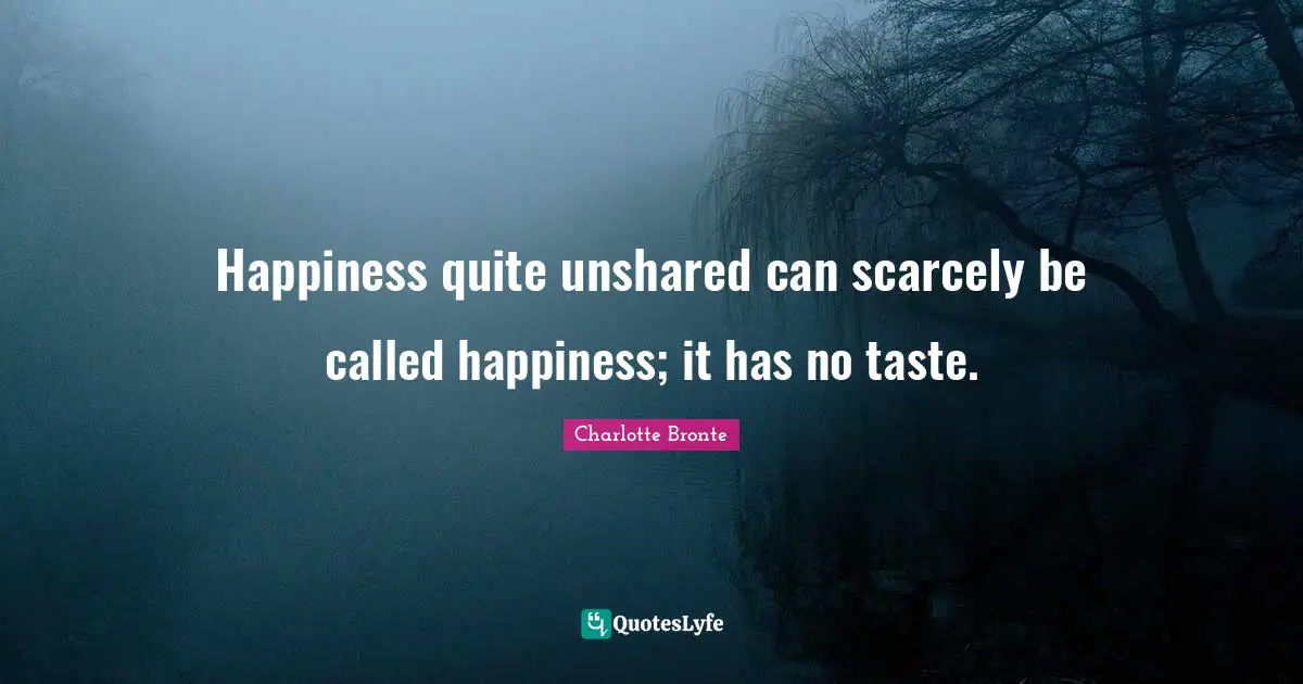 Charlotte Bronte Quotes: "Happiness quite unshared can scarcely be called happiness; it has no taste."