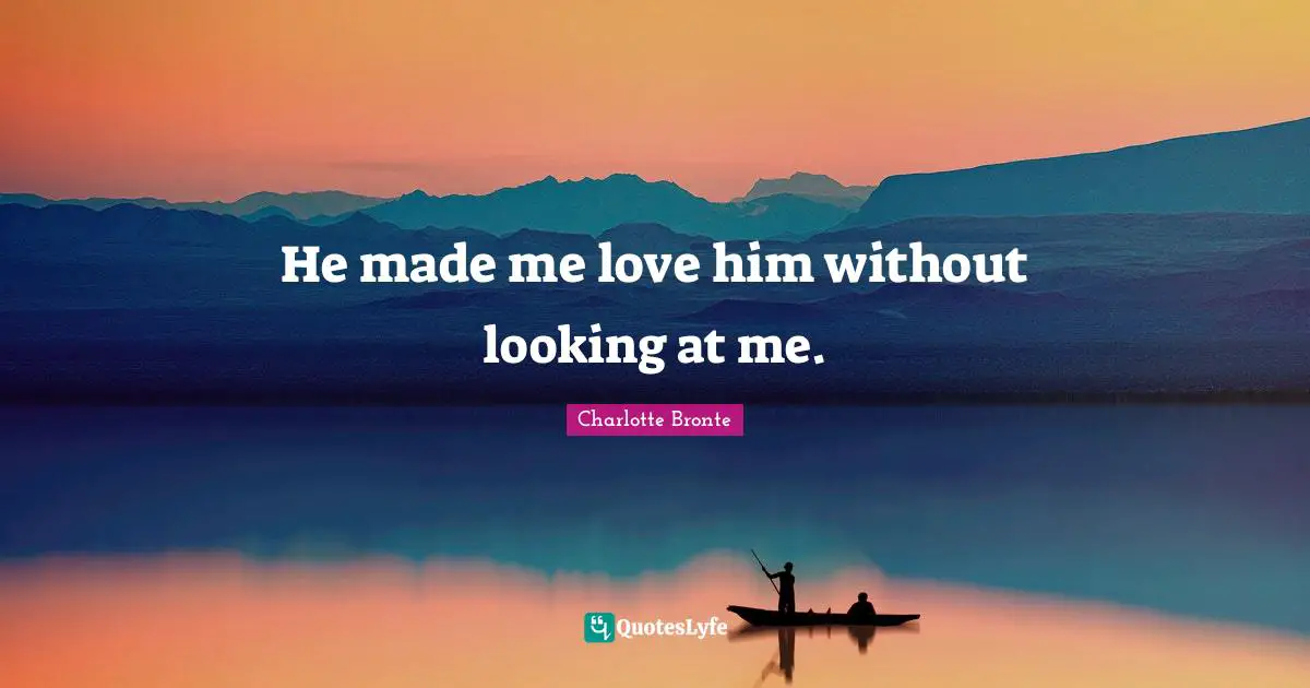 He made me love him without looking at me.