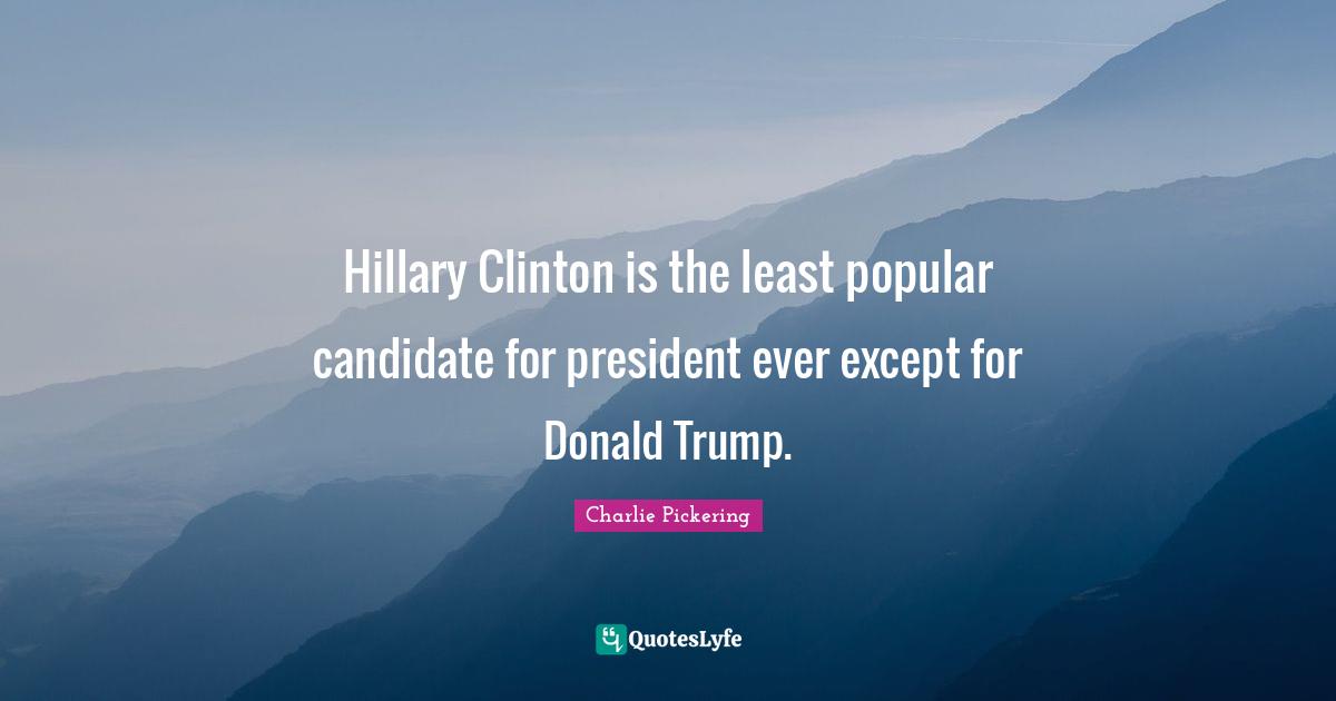 President Clinton Quotes: "Hillary Clinton is the least popular candidate for president ever except for Donald Trump."