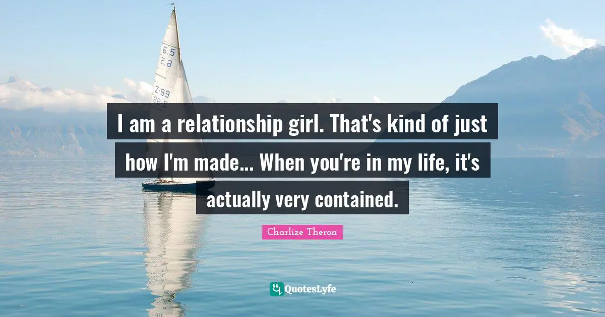 I am a relationship girl. That's kind of just how I'm made... When you're in my life, it's actually very contained.