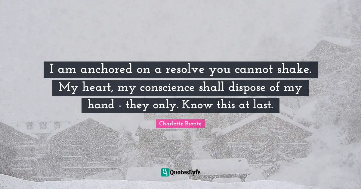 I am anchored on a resolve you cannot shake. My heart, my conscience shall dispose of my hand - they only. Know this at last.