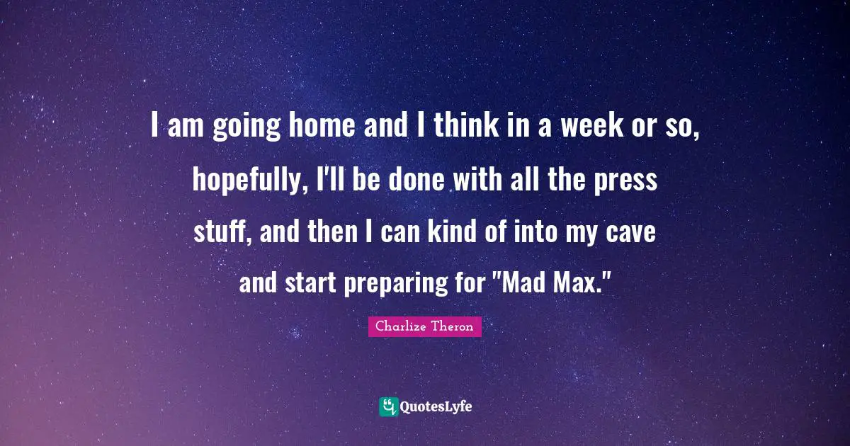 I am going home and I think in a week or so, hopefully, I'll be done with all the press stuff, and then I can kind of into my cave and start preparing for "Mad Max."