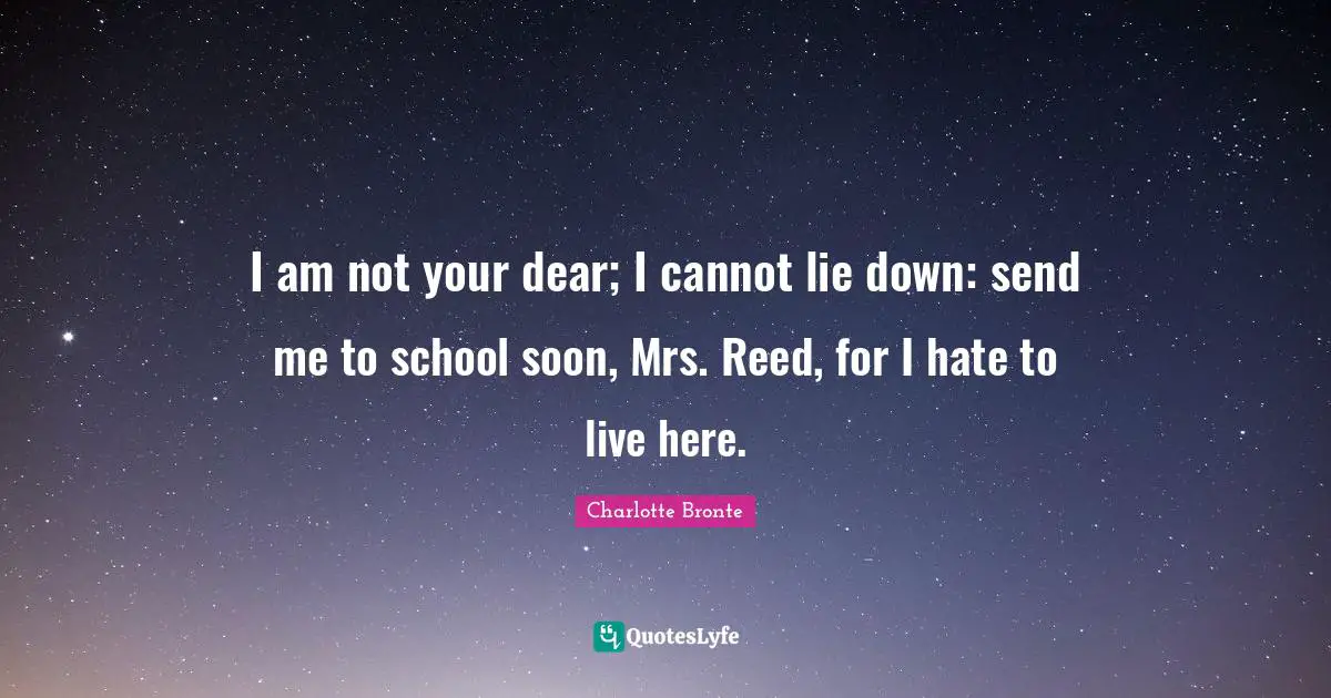 I am not your dear; I cannot lie down: send me to school soon, Mrs. Reed, for I hate to live here.