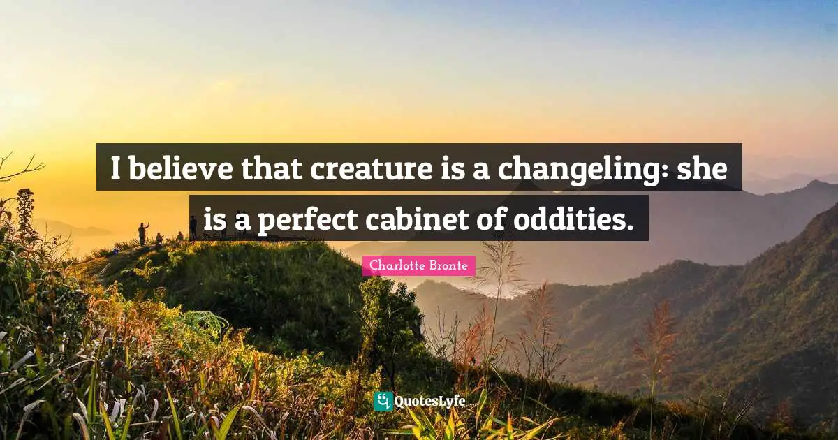 Charlotte Bronte Quotes: "I believe that creature is a changeling: she is a perfect cabinet of oddities."