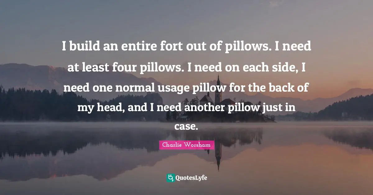 I build an entire fort out of pillows. I need at least four pillows. I need on each side, I need one normal usage pillow for the back of my head, and I need another pillow just in case.