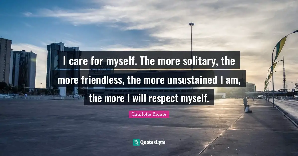 I care for myself. The more solitary, the more friendless, the more unsustained I am, the more I will respect myself.
