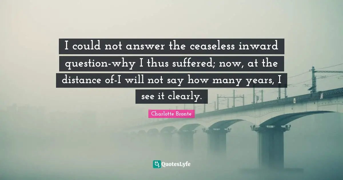 I could not answer the ceaseless inward question-why I thus suffered; now, at the distance of-I will not say how many years, I see it clearly.