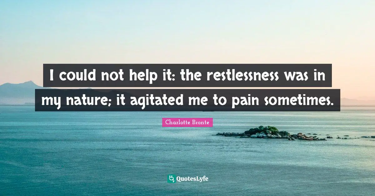 I could not help it: the restlessness was in my nature; it agitated me to pain sometimes.