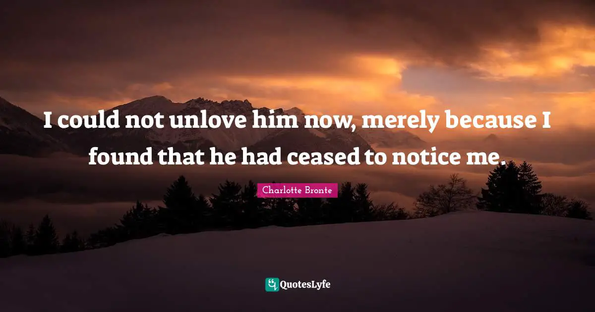 Notice Quotes: "I could not unlove him now, merely because I found that he had ceased to notice me."