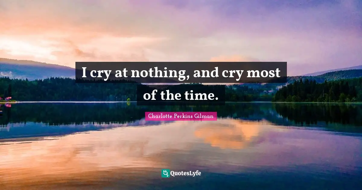 I cry at nothing, and cry most of the time.