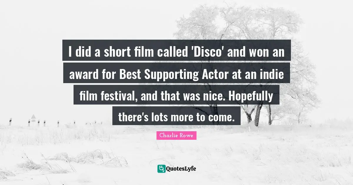I did a short film called 'Disco' and won an award for Best Supporting Actor at an indie film festival, and that was nice. Hopefully there's lots more to come.