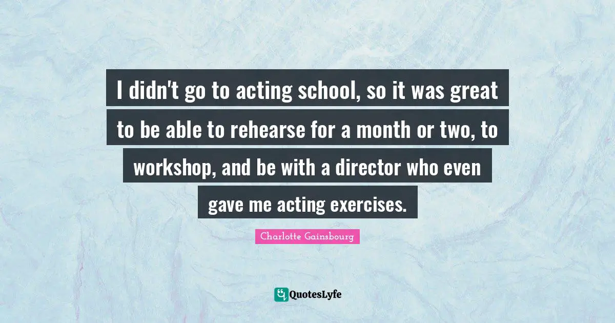 I didn't go to acting school, so it was great to be able to rehearse for a month or two, to workshop, and be with a director who even gave me acting exercises.